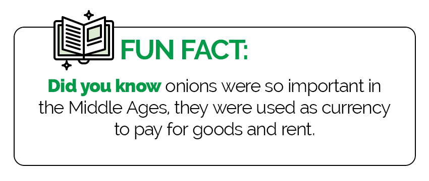 Fun Fact: Did you know onions were so important in the Middle Ages, they were used as currency to pay for goods and rent.